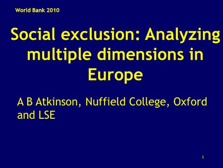 1 Social exclusion: Analyzing multiple dimensions in Europe A B Atkinson, Nuffield College, Oxford and LSE World Bank 2010.