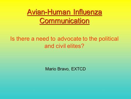 Avian-Human Influenza Communication Avian-Human Influenza Communication Is there a need to advocate to the political and civil elites? Mario Bravo, EXTCD.