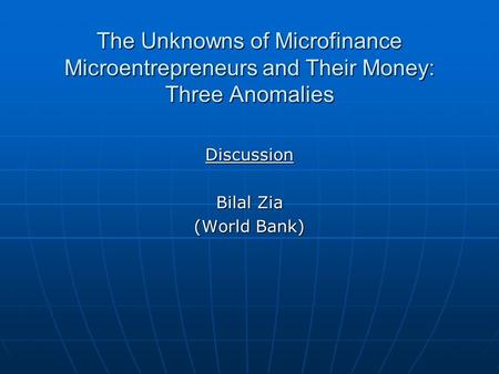 The Unknowns of Microfinance Microentrepreneurs and Their Money: Three Anomalies Discussion Bilal Zia (World Bank)