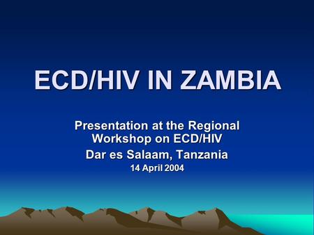 ECD/HIV IN ZAMBIA Presentation at the Regional Workshop on ECD/HIV Dar es Salaam, Tanzania 14 April 2004.