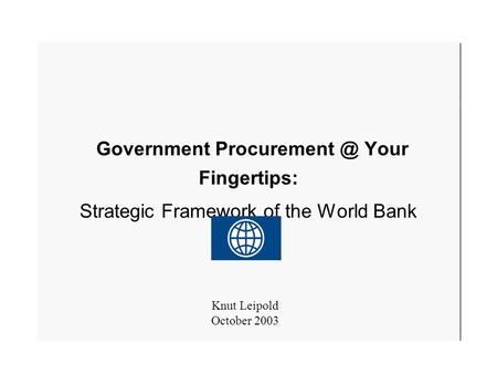 October 20031 Government Your Fingertips: Strategic Framework of the World Bank Knut Leipold October 2003.