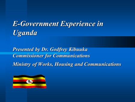 E-Government Experience in Uganda Presented by Dr. Godfrey Kibuuka Commissioner for Communications Ministry of Works, Housing and Communications.
