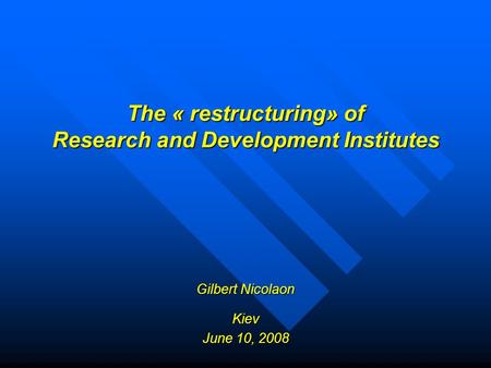 The « restructuring» of Research and Development Institutes Gilbert Nicolaon Kiev June 10, 2008.