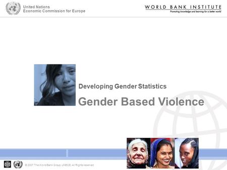 Developing Gender Statistics Gender Based Violence © 2007 The World Bank Group, UNECE, All Rights reserved United Nations Economic Commission for Europe.