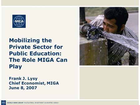 WORLD BANK GROUP MULTILATERAL INVESTMENT GUARANTEE AGENCY Mobilizing the Private Sector for Public Education: The Role MIGA Can Play Frank J. Lysy Chief.
