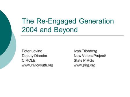 The Re-Engaged Generation 2004 and Beyond Peter LevineIvan Frishberg Deputy DirectorNew Voters Project/ CIRCLEState PIRGs www.civicyouth.orgwww.pirg.org.