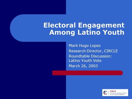 Electoral Engagement Among Latino Youth Mark Hugo Lopez Research Director, CIRCLE Roundtable Discussion: Latino Youth Vote March 26, 2003.