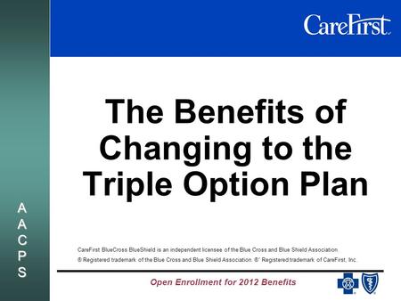 Open Enrollment for 2012 Benefits AACPSAACPSAACPSAACPS The Benefits of Changing to the Triple Option Plan CareFirst BlueCross BlueShield is an independent.