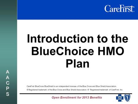 Open Enrollment for 2013 Benefits AACPSAACPSAACPSAACPS Introduction to the BlueChoice HMO Plan CareFirst BlueCross BlueShield is an independent licensee.