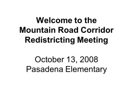 Welcome to the Mountain Road Corridor Redistricting Meeting October 13, 2008 Pasadena Elementary.