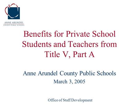 Office of Staff Development Benefits for Private School Students and Teachers from Title V, Part A Anne Arundel County Public Schools March 3, 2005.