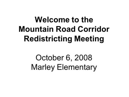 Welcome to the Mountain Road Corridor Redistricting Meeting October 6, 2008 Marley Elementary.