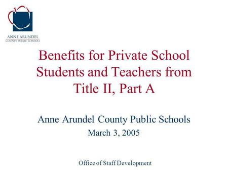 Office of Staff Development Benefits for Private School Students and Teachers from Title II, Part A Anne Arundel County Public Schools March 3, 2005.