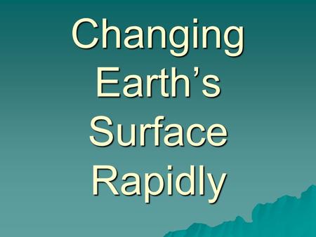 Changing Earths Surface Rapidly. Earthquakes Earthquakes Cause Cause –Occurs when huge slabs of rock move against each other deep below the Earths surface.