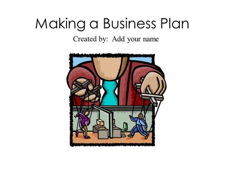 Making a Business Plan Created by: Add your name.