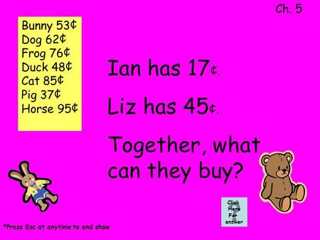 Ian has 17 ¢. Liz has 45 ¢. Together, what can they buy? Ch. 5 Click Here For answer *Press Esc at anytime to end show Bunny 53¢ Dog 62¢ Frog 76¢ Duck.
