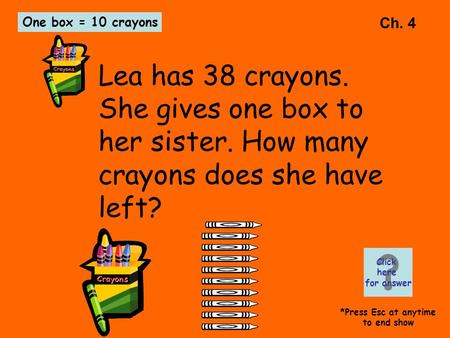 Ch. 4 Lea has 38 crayons. She gives one box to her sister. How many crayons does she have left? One box = 10 crayons Click here for answer *Press Esc at.