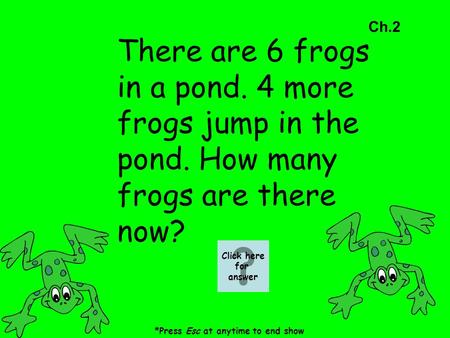 Ch.2 There are 6 frogs in a pond. 4 more frogs jump in the pond. How many frogs are there now? *Press Esc at anytime to end show Click here for answer.