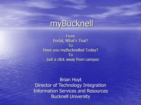 MyBucknell From Portal, Whats That? To Have you myBucknelled Today? To … just a click away from campus Brian Hoyt Director of Technology Integration Information.
