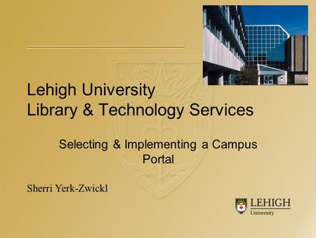Lehigh University Library & Technology Services Selecting & Implementing a Campus Portal Sherri Yerk-Zwickl.