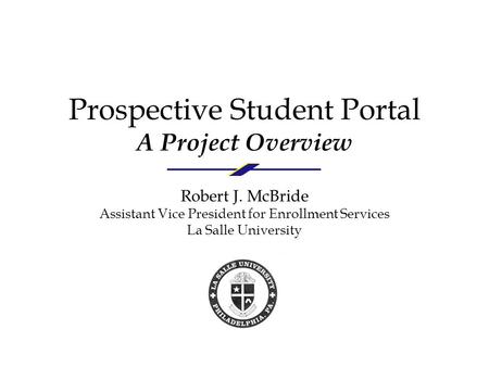 Prospective Student Portal A Project Overview Robert J. McBride Assistant Vice President for Enrollment Services La Salle University.