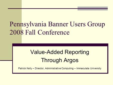 Pennsylvania Banner Users Group 2008 Fall Conference Value-Added Reporting Through Argos Patrick Kelly – Director, Administrative Computing – Immaculata.