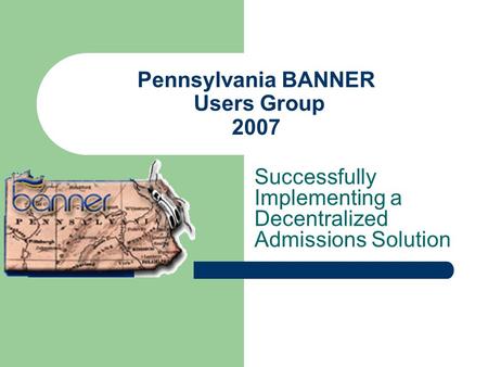 Pennsylvania BANNER Users Group 2007 Successfully Implementing a Decentralized Admissions Solution.