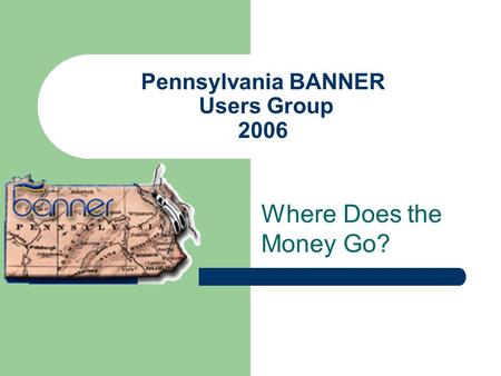 Pennsylvania BANNER Users Group 2006 Where Does the Money Go?