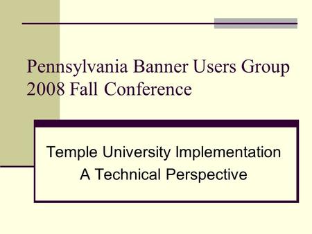 Pennsylvania Banner Users Group 2008 Fall Conference Temple University Implementation A Technical Perspective.