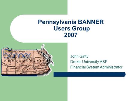 Pennsylvania BANNER Users Group 2007 John Ginty Drexel University ASP Financial System Administrator.