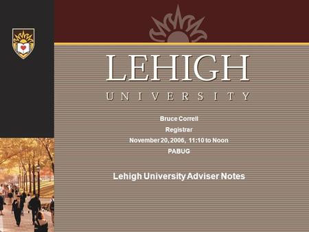 Bruce Correll Registrar November 20, 2006, 11:10 to Noon PABUG Lehigh University Adviser Notes.