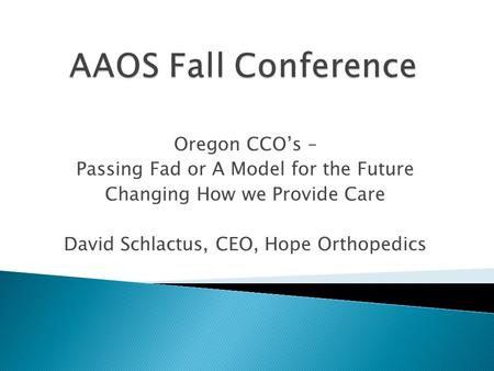 Oregon CCOs – Passing Fad or A Model for the Future Changing How we Provide Care David Schlactus, CEO, Hope Orthopedics.