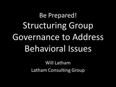 Be Prepared! Structuring Group Governance to Address Behavioral Issues Will Latham Latham Consulting Group.