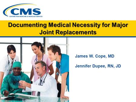 Documenting Medical Necessity for Major Joint Replacements James W. Cope, MD Jennifer Dupee, RN, JD.