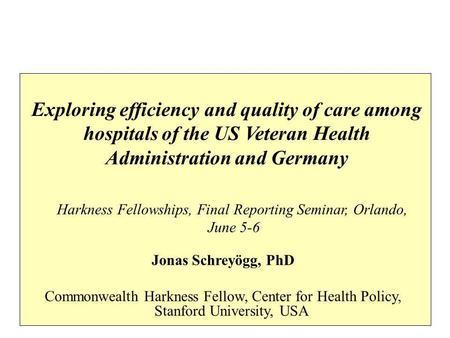 Exploring efficiency and quality of care among hospitals of the US Veteran Health Administration and Germany Jonas Schreyögg, PhD Commonwealth Harkness.