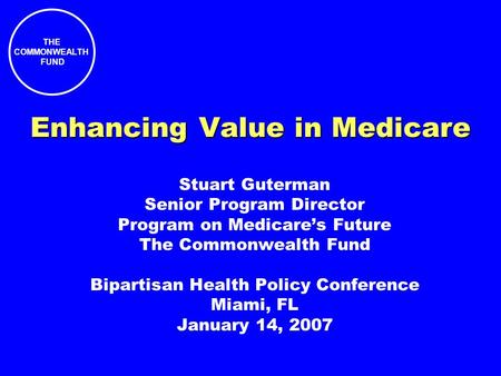 THE COMMONWEALTH FUND Enhancing Value in Medicare Stuart Guterman Senior Program Director Program on Medicares Future The Commonwealth Fund Bipartisan.