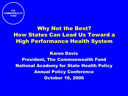 THE COMMONWEALTH FUND Why Not the Best? How States Can Lead Us Toward a High Performance Health System Karen Davis President, The Commonwealth Fund National.