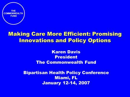 THE COMMONWEALTH FUND Making Care More Efficient: Promising Innovations and Policy Options Karen Davis President The Commonwealth Fund Bipartisan Health.