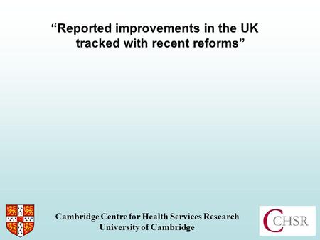 Reported improvements in the UK tracked with recent reforms Cambridge Centre for Health Services Research University of Cambridge.