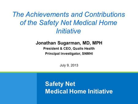 Safety Net Medical Home Initiative Jonathan Sugarman, MD, MPH President & CEO, Qualis Health Principal Investigator, SNMHI July 9, 2013 The Achievements.
