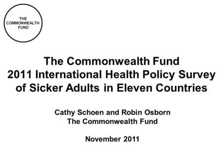 THE COMMONWEALTH FUND The Commonwealth Fund 2011 International Health Policy Survey of Sicker Adults in Eleven Countries Cathy Schoen and Robin Osborn.
