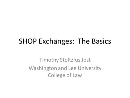 SHOP Exchanges: The Basics Timothy Stoltzfus Jost Washington and Lee University College of Law.