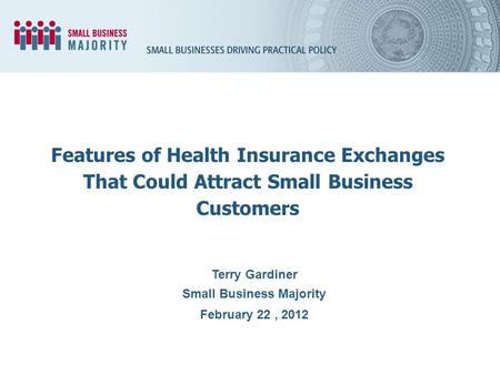 Terry Gardiner Small Business Majority February 22, 2012 Features of Health Insurance Exchanges That Could Attract Small Business Customers.