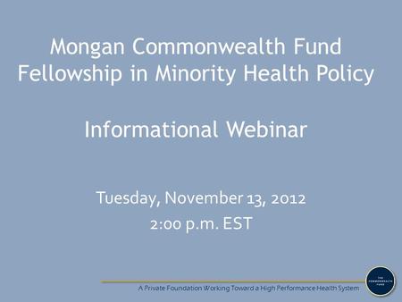 A Private Foundation Working Toward a High Performance Health System Mongan Commonwealth Fund Fellowship in Minority Health Policy Informational Webinar.
