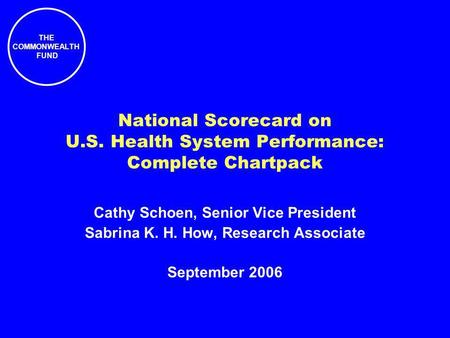 THE COMMONWEALTH FUND National Scorecard on U.S. Health System Performance: Complete Chartpack Cathy Schoen, Senior Vice President Sabrina K. H. How, Research.