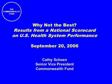 THE COMMONWEALTH FUND Why Not the Best? Results from a National Scorecard on U.S. Health System Performance September 20, 2006 Cathy Schoen Senior Vice.
