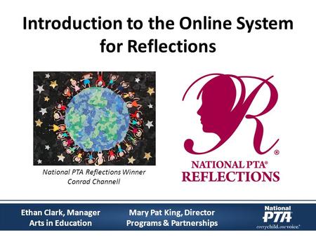 Introduction to the Online System for Reflections Mary Pat King, Director Programs & Partnerships Ethan Clark, Manager Arts in Education National PTA Reflections.