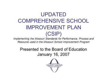 UPDATED COMPREHENSIVE SCHOOL IMPROVEMENT PLAN (CSIP) Implementing the Missouri Standards for Performance, Process and Resource used in the Missouri School.