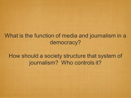 What is the function of media and journalism in a democracy? How should a society structure that system of journalism? Who controls it?