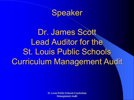 St. Louis Public Schools Curriculum Management Audit Speaker Dr. James Scott Lead Auditor for the St. Louis Public Schools Curriculum Management Audit.